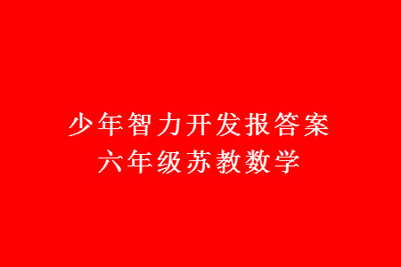 2023年秋少年智力開發(fā)報六年級數(shù)學(xué)上冊蘇教版第13-14期答案