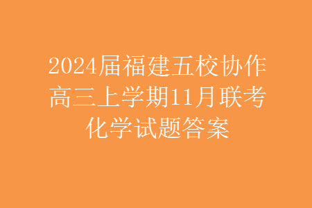 2024屆福建五校協(xié)作高三上學(xué)期11月聯(lián)考化學(xué)試題答案